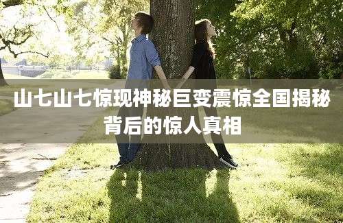 山七山七惊现神秘巨变震惊全国揭秘背后的惊人真相