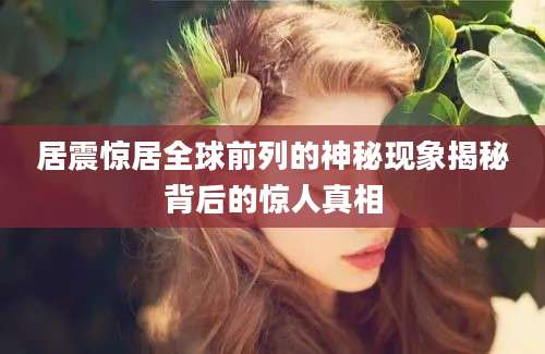 居震惊居全球前列的神秘现象揭秘背后的惊人真相