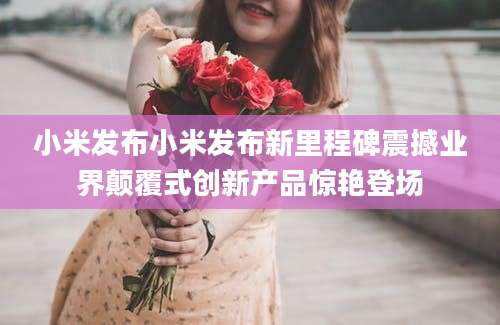 小米发布小米发布新里程碑震撼业界颠覆式创新产品惊艳登场