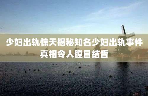 少妇出轨惊天揭秘知名少妇出轨事件真相令人瞠目结舌
