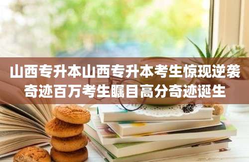 山西专升本山西专升本考生惊现逆袭奇迹百万考生瞩目高分奇迹诞生