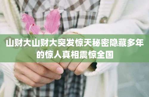 山财大山财大突发惊天秘密隐藏多年的惊人真相震惊全国