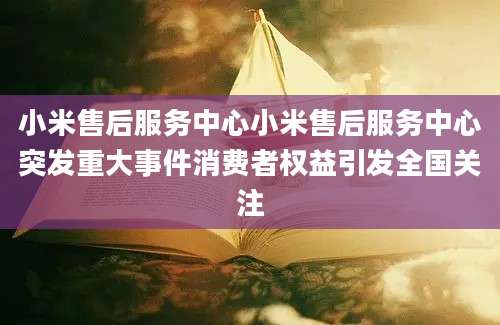 小米售后服务中心小米售后服务中心突发重大事件消费者权益引发全国关注
