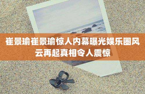 崔景瑜崔景瑜惊人内幕曝光娱乐圈风云再起真相令人震惊
