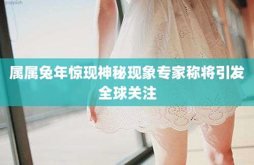 属属兔年惊现神秘现象专家称将引发全球关注