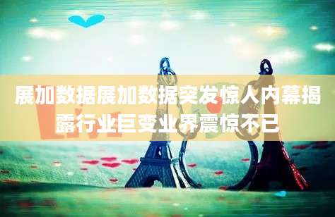 展加数据展加数据突发惊人内幕揭露行业巨变业界震惊不已