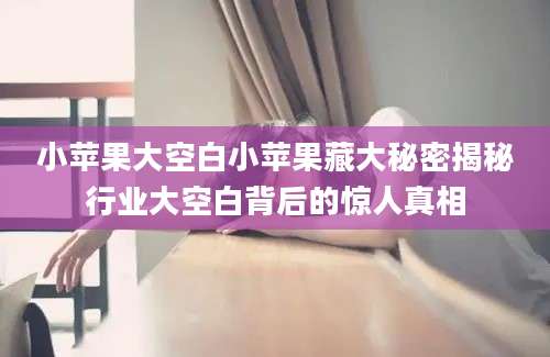 小苹果大空白小苹果藏大秘密揭秘行业大空白背后的惊人真相