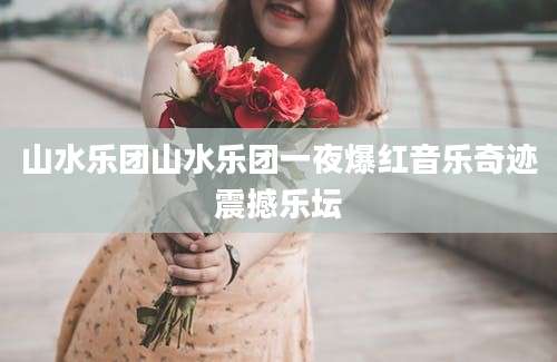 山水乐团山水乐团一夜爆红音乐奇迹震撼乐坛