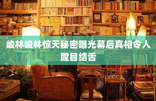 峻林峻林惊天秘密曝光幕后真相令人瞠目结舌