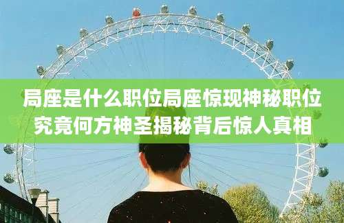 局座是什么职位局座惊现神秘职位究竟何方神圣揭秘背后惊人真相