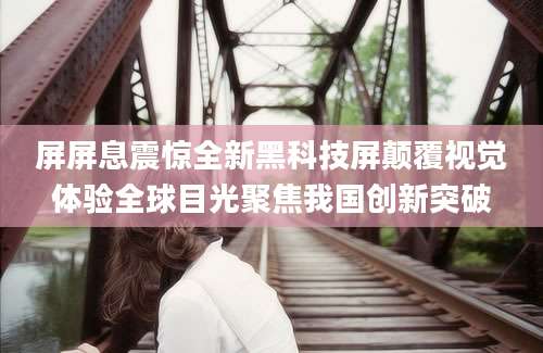 屏屏息震惊全新黑科技屏颠覆视觉体验全球目光聚焦我国创新突破
