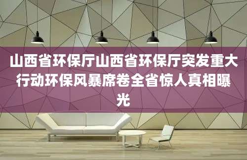 山西省环保厅山西省环保厅突发重大行动环保风暴席卷全省惊人真相曝光