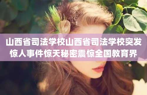 山西省司法学校山西省司法学校突发惊人事件惊天秘密震惊全国教育界