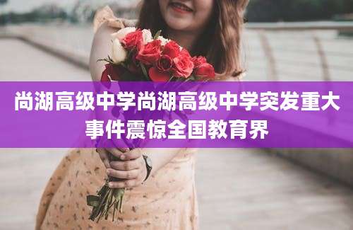 尚湖高级中学尚湖高级中学突发重大事件震惊全国教育界