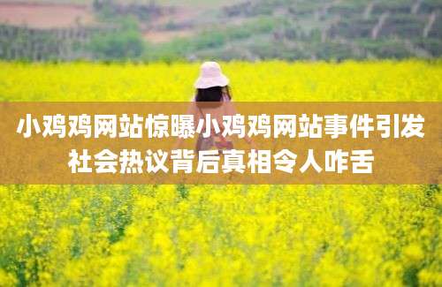 小鸡鸡网站惊曝小鸡鸡网站事件引发社会热议背后真相令人咋舌
