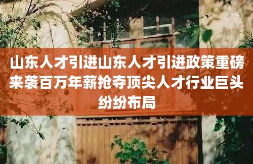山东人才引进山东人才引进政策重磅来袭百万年薪抢夺顶尖人才行业巨头纷纷布局