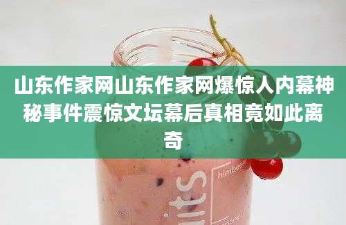 山东作家网山东作家网爆惊人内幕神秘事件震惊文坛幕后真相竟如此离奇