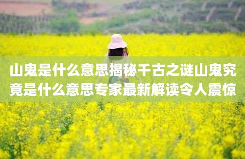 山鬼是什么意思揭秘千古之谜山鬼究竟是什么意思专家最新解读令人震惊