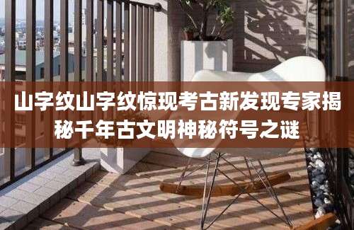 山字纹山字纹惊现考古新发现专家揭秘千年古文明神秘符号之谜