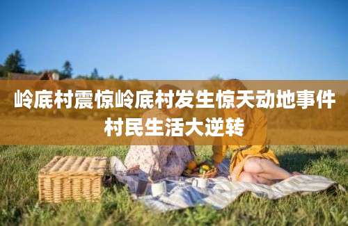 岭底村震惊岭底村发生惊天动地事件村民生活大逆转