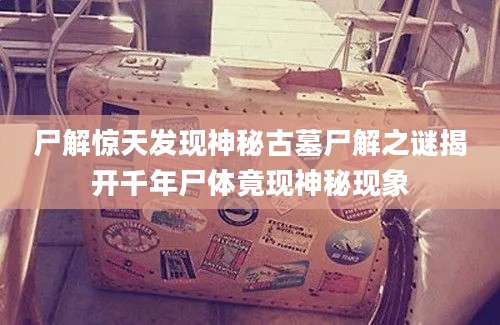 尸解惊天发现神秘古墓尸解之谜揭开千年尸体竟现神秘现象