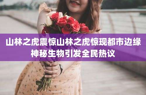 山林之虎震惊山林之虎惊现都市边缘神秘生物引发全民热议