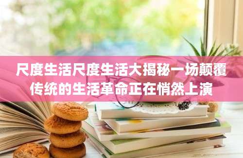 尺度生活尺度生活大揭秘一场颠覆传统的生活革命正在悄然上演