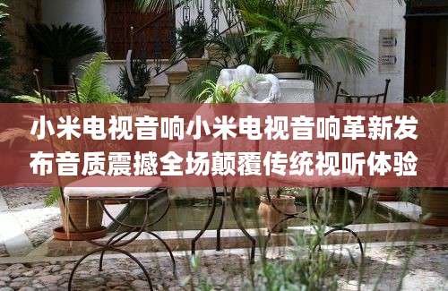 小米电视音响小米电视音响革新发布音质震撼全场颠覆传统视听体验