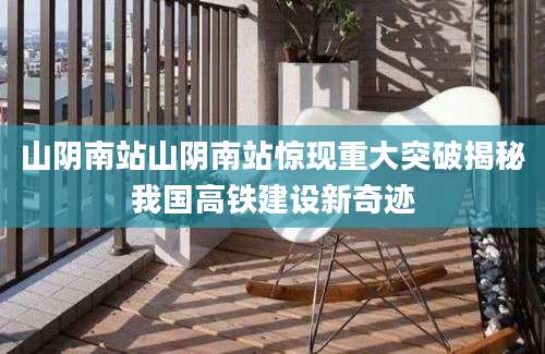 山阴南站山阴南站惊现重大突破揭秘我国高铁建设新奇迹