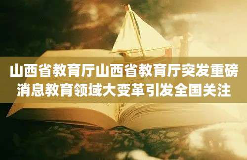 山西省教育厅山西省教育厅突发重磅消息教育领域大变革引发全国关注