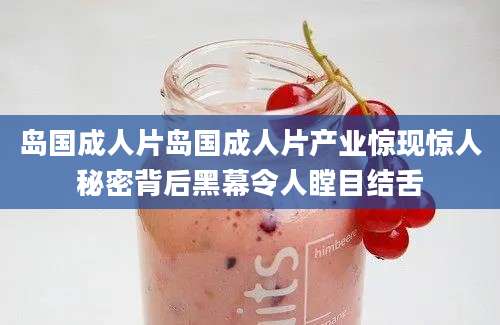 岛国成人片岛国成人片产业惊现惊人秘密背后黑幕令人瞠目结舌