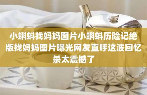 小蝌蚪找妈妈图片小蝌蚪历险记绝版找妈妈图片曝光网友直呼这波回忆杀太震撼了