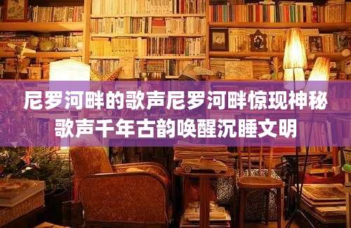 尼罗河畔的歌声尼罗河畔惊现神秘歌声千年古韵唤醒沉睡文明