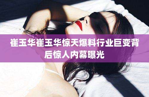 崔玉华崔玉华惊天爆料行业巨变背后惊人内幕曝光