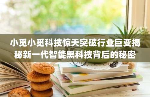小觅小觅科技惊天突破行业巨变揭秘新一代智能黑科技背后的秘密