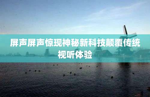 屏声屏声惊现神秘新科技颠覆传统视听体验