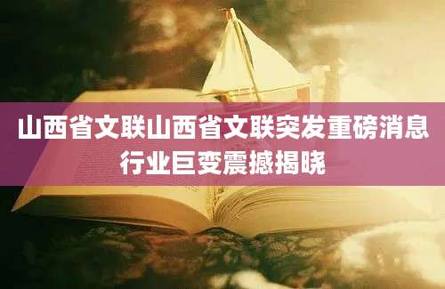 山西省文联山西省文联突发重磅消息行业巨变震撼揭晓