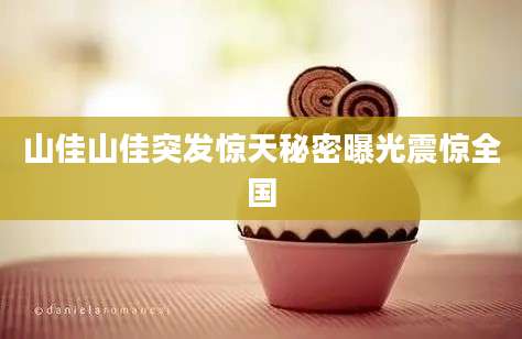 山佳山佳突发惊天秘密曝光震惊全国
