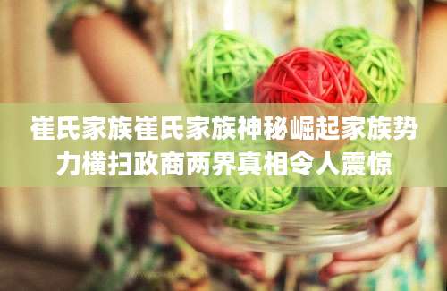 崔氏家族崔氏家族神秘崛起家族势力横扫政商两界真相令人震惊