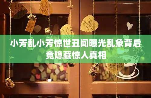 小芳乱小芳惊世丑闻曝光乱象背后竟隐藏惊人真相