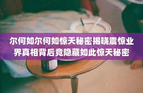 尔何如尔何如惊天秘密揭晓震惊业界真相背后竟隐藏如此惊天秘密