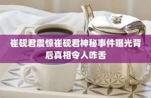 崔砚君震惊崔砚君神秘事件曝光背后真相令人咋舌