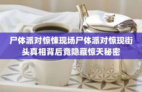尸体派对惊悚现场尸体派对惊现街头真相背后竟隐藏惊天秘密