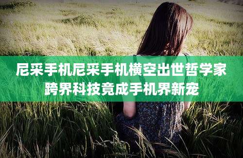 尼采手机尼采手机横空出世哲学家跨界科技竟成手机界新宠