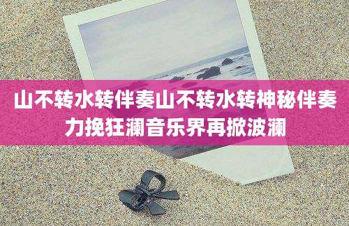 山不转水转伴奏山不转水转神秘伴奏力挽狂澜音乐界再掀波澜