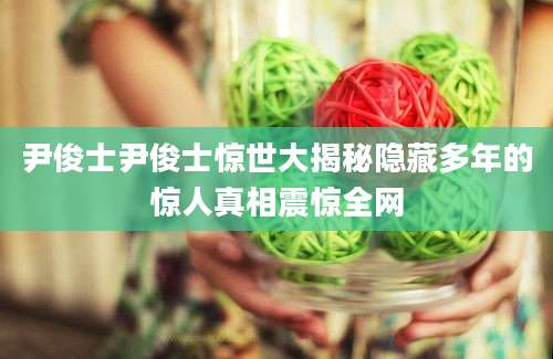 尹俊士尹俊士惊世大揭秘隐藏多年的惊人真相震惊全网
