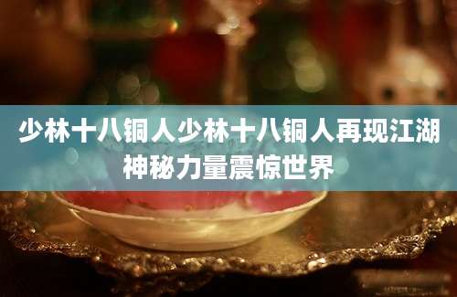 少林十八铜人少林十八铜人再现江湖神秘力量震惊世界
