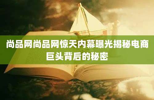 尚品网尚品网惊天内幕曝光揭秘电商巨头背后的秘密