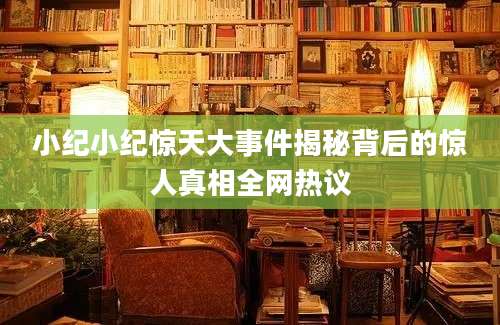 小纪小纪惊天大事件揭秘背后的惊人真相全网热议