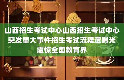 山西招生考试中心山西招生考试中心突发重大事件招生考试流程遭曝光震惊全国教育界